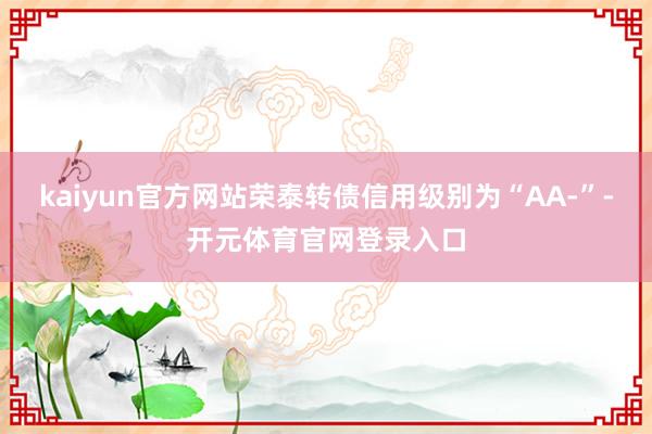kaiyun官方网站荣泰转债信用级别为“AA-”-开元体育官网登录入口