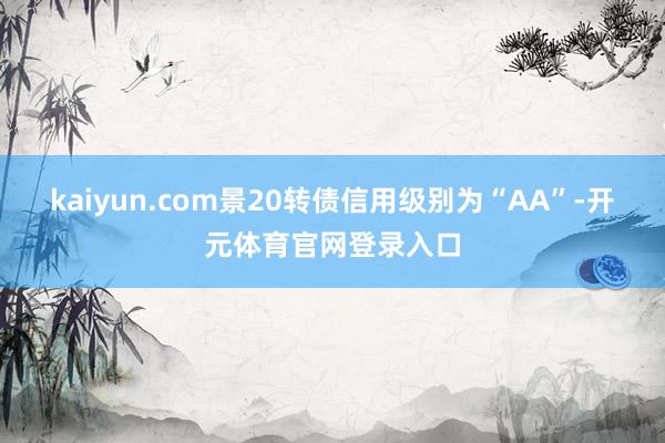 kaiyun.com景20转债信用级别为“AA”-开元体育官网登录入口