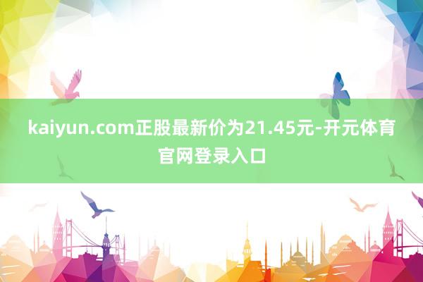 kaiyun.com正股最新价为21.45元-开元体育官网登录入口