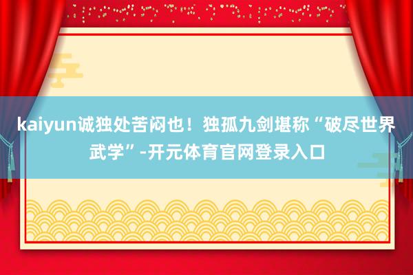 kaiyun诚独处苦闷也！独孤九剑堪称“破尽世界武学”-开元体育官网登录入口