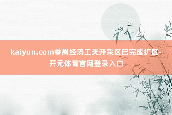 kaiyun.com番禺经济工夫开采区已完成扩区-开元体育官网登录入口