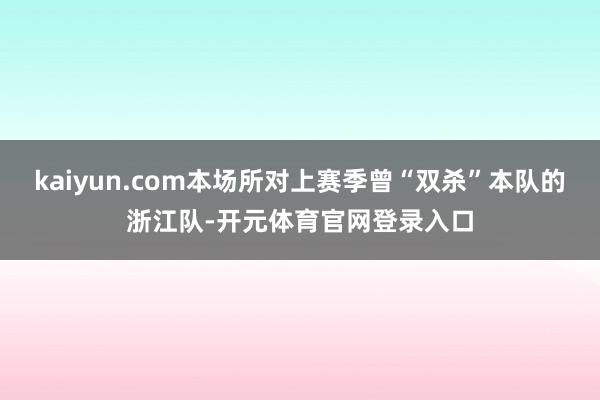 kaiyun.com本场所对上赛季曾“双杀”本队的浙江队-开元体育官网登录入口