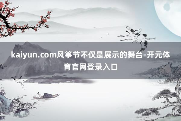 kaiyun.com风筝节不仅是展示的舞台-开元体育官网登录入口