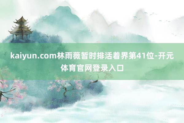 kaiyun.com林雨薇暂时排活着界第41位-开元体育官网登录入口