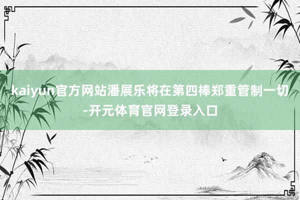 kaiyun官方网站潘展乐将在第四棒郑重管制一切-开元体育官网登录入口