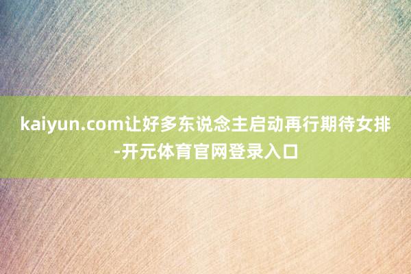 kaiyun.com让好多东说念主启动再行期待女排-开元体育官网登录入口
