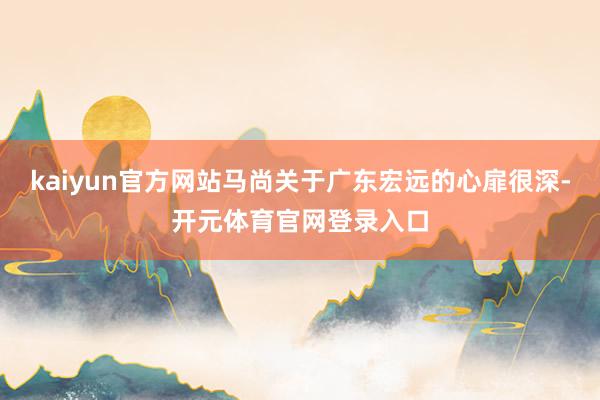 kaiyun官方网站马尚关于广东宏远的心扉很深-开元体育官网登录入口