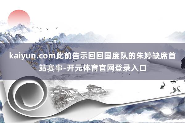 kaiyun.com此前告示回回国度队的朱婷缺席首站赛事-开元体育官网登录入口