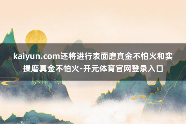 kaiyun.com还将进行表面磨真金不怕火和实操磨真金不怕火-开元体育官网登录入口
