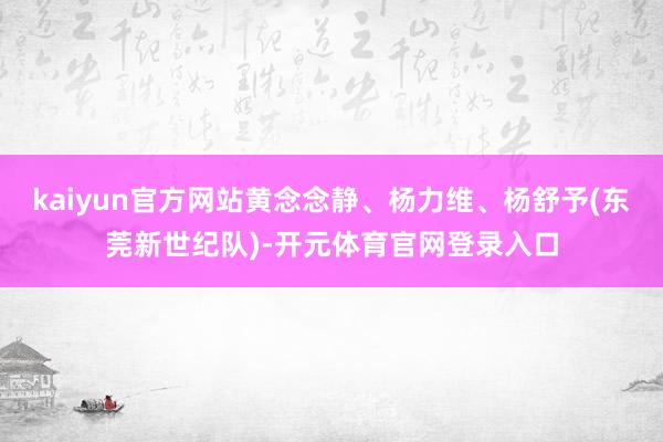 kaiyun官方网站黄念念静、杨力维、杨舒予(东莞新世纪队)-开元体育官网登录入口