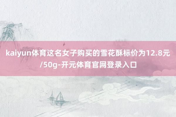 kaiyun体育这名女子购买的雪花酥标价为12.8元/50g-开元体育官网登录入口