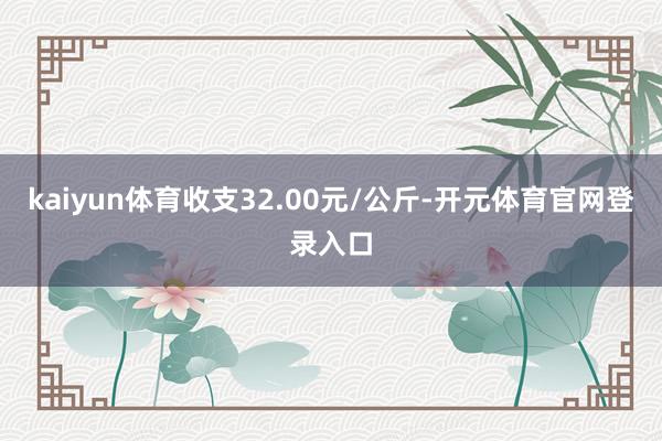 kaiyun体育收支32.00元/公斤-开元体育官网登录入口