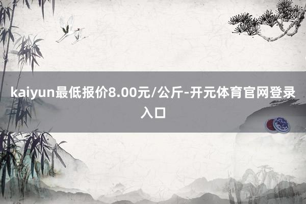 kaiyun最低报价8.00元/公斤-开元体育官网登录入口