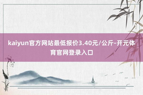 kaiyun官方网站最低报价3.40元/公斤-开元体育官网登录入口
