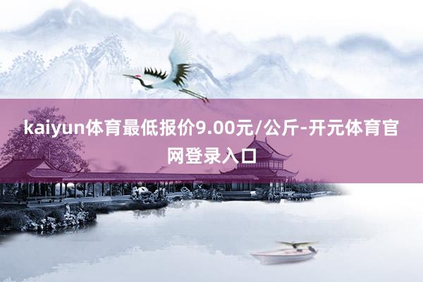 kaiyun体育最低报价9.00元/公斤-开元体育官网登录入口