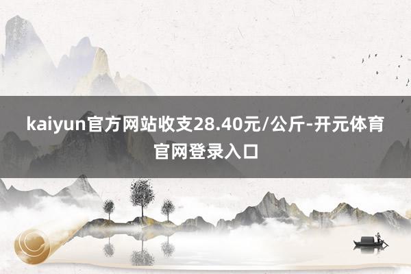 kaiyun官方网站收支28.40元/公斤-开元体育官网登录入口