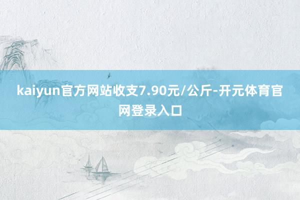 kaiyun官方网站收支7.90元/公斤-开元体育官网登录入口