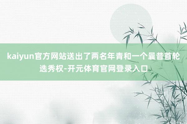 kaiyun官方网站送出了两名年青和一个曩昔首轮选秀权-开元体育官网登录入口