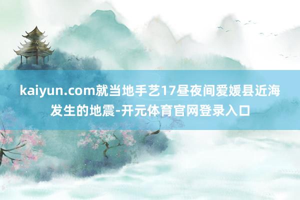 kaiyun.com就当地手艺17昼夜间爱媛县近海发生的地震-开元体育官网登录入口