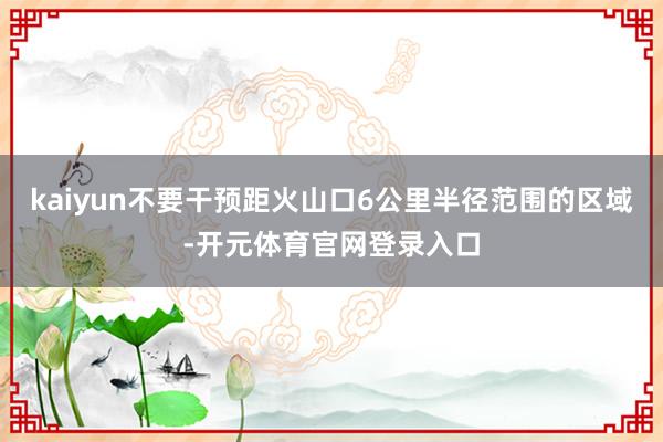 kaiyun不要干预距火山口6公里半径范围的区域-开元体育官网登录入口