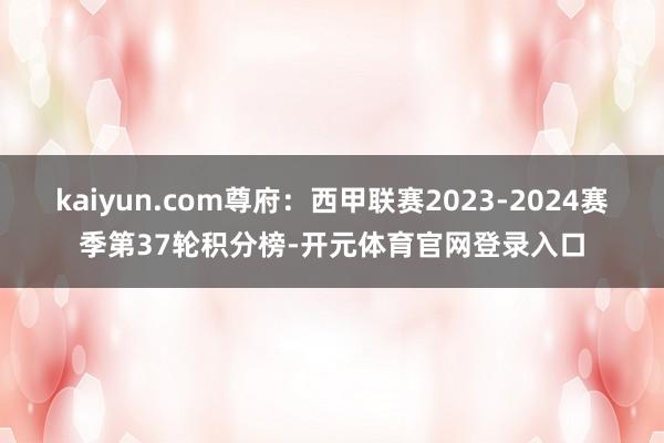 kaiyun.com尊府：西甲联赛2023-2024赛季第37轮积分榜-开元体育官网登录入口