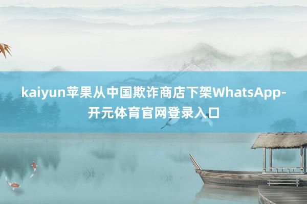 kaiyun苹果从中国欺诈商店下架WhatsApp-开元体育官网登录入口