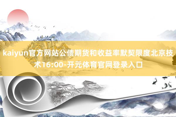 kaiyun官方网站公债期货和收益率默契限度北京技术16:00-开元体育官网登录入口