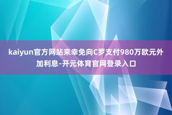 kaiyun官方网站来幸免向C罗支付980万欧元外加利息-开元体育官网登录入口