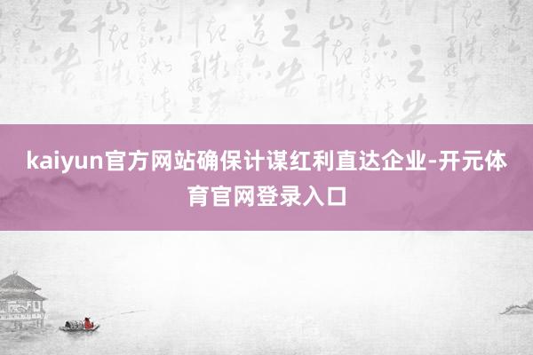 kaiyun官方网站确保计谋红利直达企业-开元体育官网登录入口