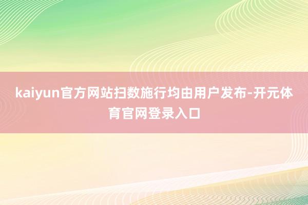 kaiyun官方网站扫数施行均由用户发布-开元体育官网登录入口