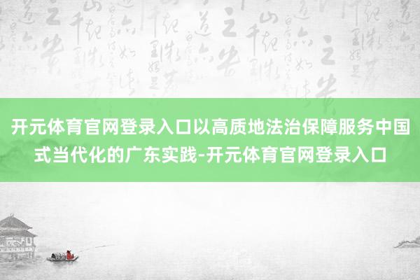 开元体育官网登录入口以高质地法治保障服务中国式当代化的广东实践-开元体育官网登录入口