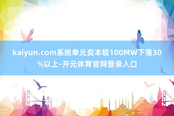 kaiyun.com系统单元资本较100MW下落30%以上-开元体育官网登录入口