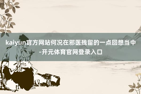 kaiyun官方网站何况在邪医残留的一点回想当中-开元体育官网登录入口