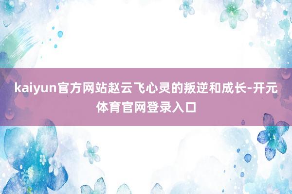 kaiyun官方网站赵云飞心灵的叛逆和成长-开元体育官网登录入口