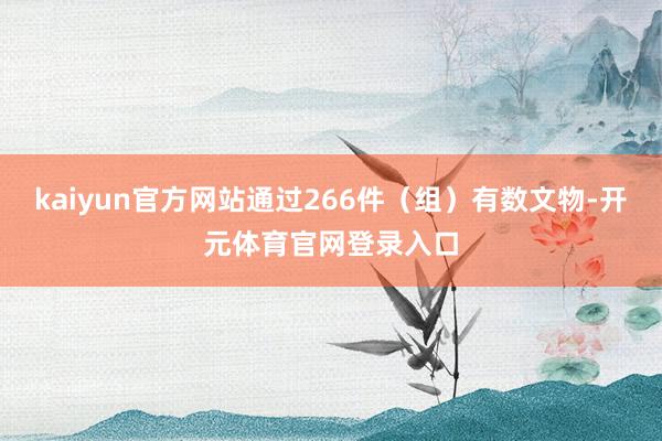 kaiyun官方网站通过266件（组）有数文物-开元体育官网登录入口