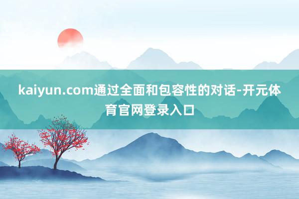kaiyun.com通过全面和包容性的对话-开元体育官网登录入口