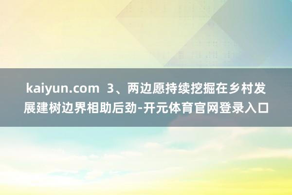 kaiyun.com  3、两边愿持续挖掘在乡村发展建树边界相助后劲-开元体育官网登录入口