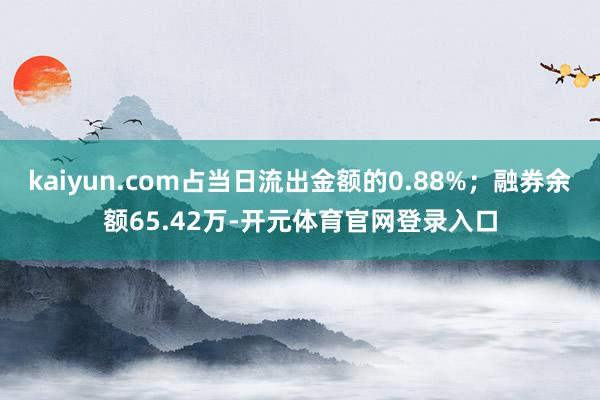 kaiyun.com占当日流出金额的0.88%；融券余额65.42万-开元体育官网登录入口
