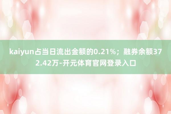 kaiyun占当日流出金额的0.21%；融券余额372.42万-开元体育官网登录入口