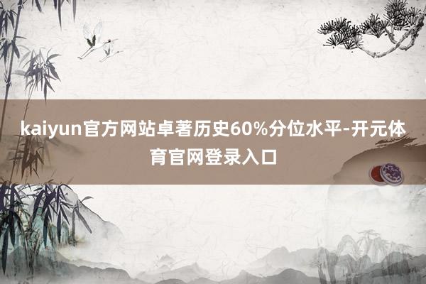 kaiyun官方网站卓著历史60%分位水平-开元体育官网登录入口