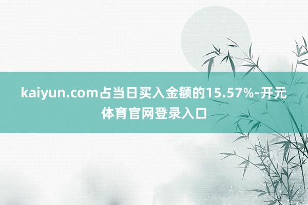 kaiyun.com占当日买入金额的15.57%-开元体育官网登录入口