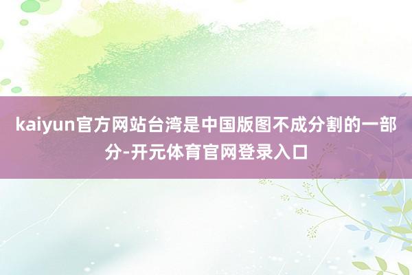 kaiyun官方网站台湾是中国版图不成分割的一部分-开元体育官网登录入口