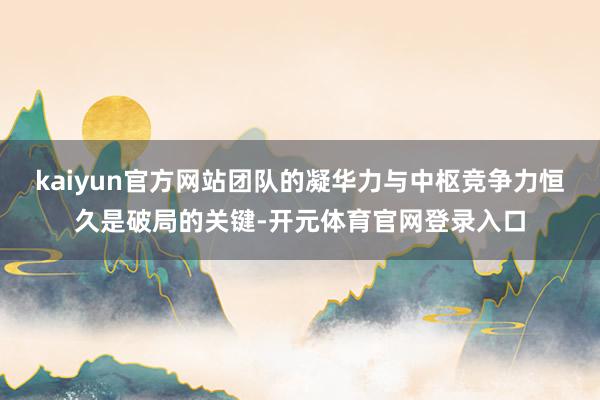 kaiyun官方网站团队的凝华力与中枢竞争力恒久是破局的关键-开元体育官网登录入口