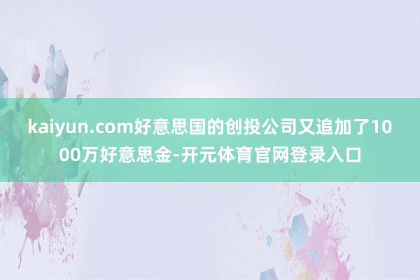 kaiyun.com好意思国的创投公司又追加了1000万好意思金-开元体育官网登录入口