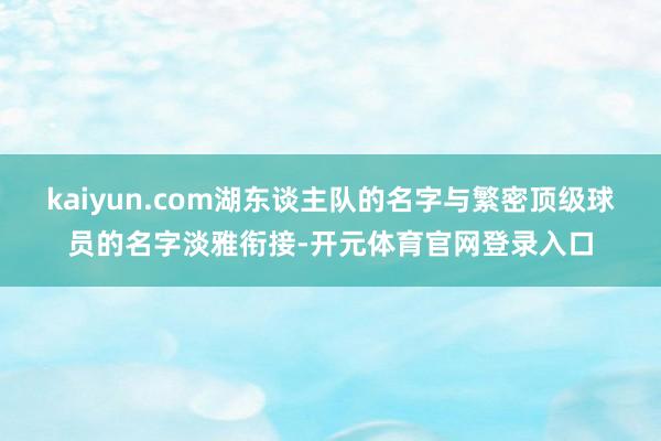 kaiyun.com湖东谈主队的名字与繁密顶级球员的名字淡雅衔接-开元体育官网登录入口
