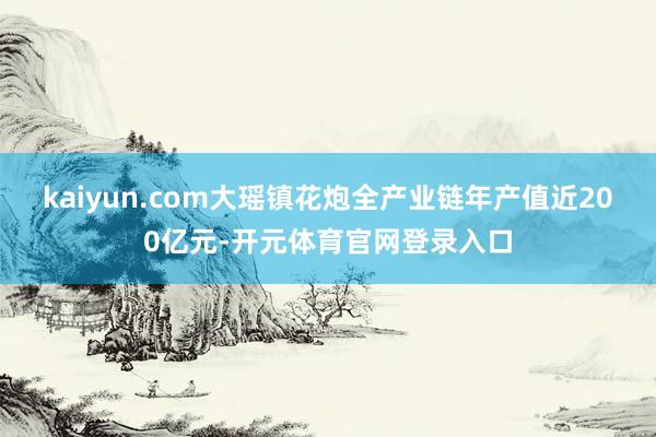 kaiyun.com大瑶镇花炮全产业链年产值近200亿元-开元体育官网登录入口
