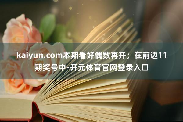 kaiyun.com本期看好偶数再开；　　在前边11期奖号中-开元体育官网登录入口