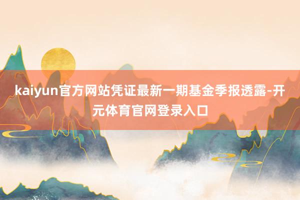 kaiyun官方网站凭证最新一期基金季报透露-开元体育官网登录入口