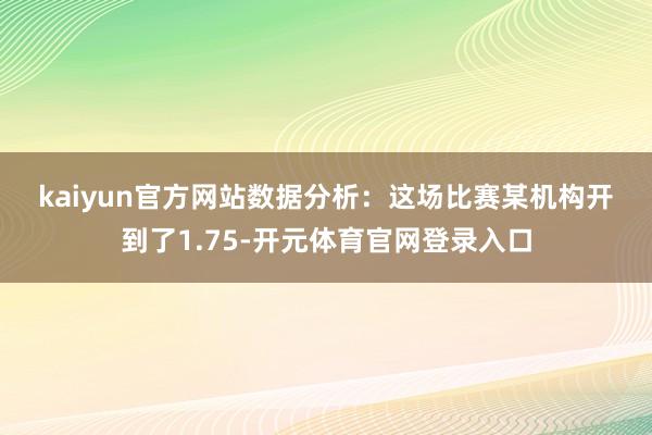 kaiyun官方网站　　数据分析：　　这场比赛某机构开到了1.75-开元体育官网登录入口