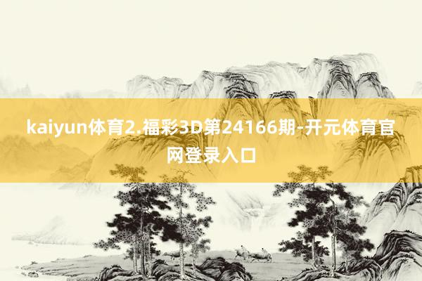 kaiyun体育　　2.福彩3D第24166期-开元体育官网登录入口